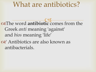 What are antibiotics?

                  
The word antibiotic comes from the
 Greek anti meaning 'against'
 and bios meaning 'life‘
' Antibiotics are also known as
 antibacterials.
 