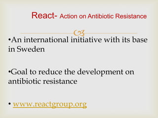 React- Action on Antibiotic Resistance

                    
•An international initiative with its base
in Sweden

•Goal to reduce the development on
antibiotic resistance

• www.reactgroup.org
 