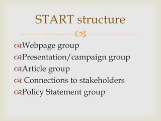 START structure
          
Webpage group
Presentation/campaign group
Article group
 Connections to stakeholders
Policy Statement group
 