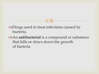 
Drugs used to treat infections caused by
 bacteria.
An antibacterial is a compound or substance
 that kills or slows down the growth
 of bacteria
 