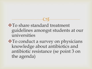 
To share standard treatment
 guidelines amongst students at our
 universities
To conduct a survey on physicians
 knowledge about antibiotics and
 antibiotic resistance (se point 3 on
 the agenda)
 