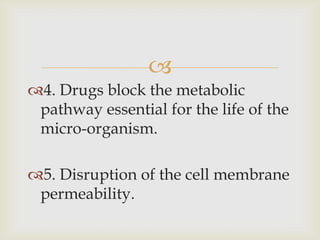 
4. Drugs block the metabolic
 pathway essential for the life of the
 micro-organism.

5. Disruption of the cell membrane
 permeability.
 