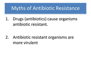 Myths of Antibiotic Resistance
1. Drugs (antibiotics) cause organisms
antibiotic resistant.
2. Antibiotic resistant organisms are
more virulent
 