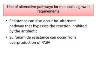 Use of alternative pathways for metabolic / growth
requirements
• Resistance can also occur by alternate
pathway that bypasses the reaction inhibited
by the antibiotic.
• Sulfonamide resistance can occur from
overproduction of PABA
 