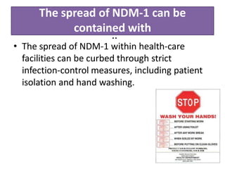 The spread of NDM-1 can be
contained with
facilities can be curbed through strict
infection-control measures, including patient
isolation and hand washing.
..
• The spread of NDM-1 within health-care
 