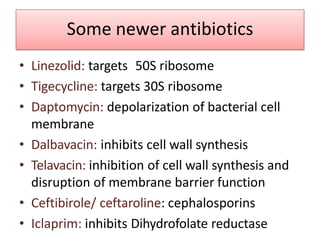 Some newer antibiotics
• Linezolid: targets 50S ribosome
• Tigecycline: targets 30S ribosome
• Daptomycin: depolarization of bacterial cell
membrane
• Dalbavacin: inhibits cell wall synthesis
• Telavacin: inhibition of cell wall synthesis and
disruption of membrane barrier function
• Ceftibirole/ ceftaroline: cephalosporins
• Iclaprim: inhibits Dihydrofolate reductase
 