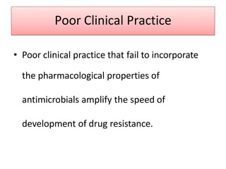 Poor Clinical Practice
• Poor clinical practice that fail to incorporate
the pharmacological properties of
antimicrobials amplify the speed of
development of drug resistance.
 