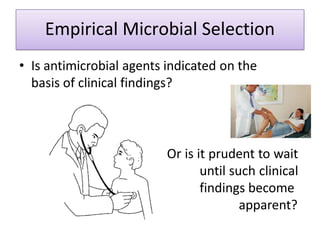 Empirical Microbial Selection
• Is antimicrobial agents indicated on the
basis of clinical findings?
Or is it prudent to wait
until such clinical
findings become
apparent?
 