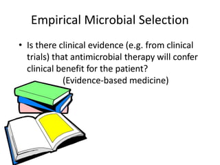 Empirical Microbial Selection
• Is there clinical evidence (e.g. from clinical
trials) that antimicrobial therapy will confer
clinical benefit for the patient?
(Evidence-based medicine)
 