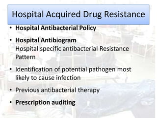 Hospital Acquired Drug Resistance
• Hospital Antibacterial Policy
• Hospital Antibiogram
Hospital specific antibacterial Resistance
Pattern
• Identification of potential pathogen most
likely to cause infection
• Previous antibacterial therapy
• Prescription auditing
 