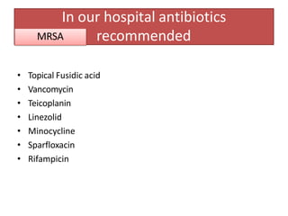 • Topical Fusidic acid
• Vancomycin
• Teicoplanin
• Linezolid
• Minocycline
• Sparfloxacin
• Rifampicin
In our hospital antibiotics
recommended
MRSA
 
