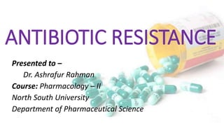 ANTIBIOTIC RESISTANCE
Presented to –
Dr. Ashrafur Rahman
Course: Pharmacology – II
North South University
Department of Pharmaceutical Science
 