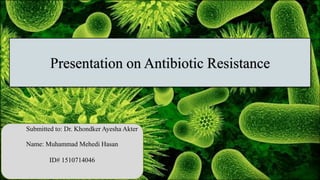 Presentation on Antibiotic Resistance
Submitted to: Dr. Khondker Ayesha Akter
Name: Muhammad Mehedi Hasan
ID# 1510714046
 