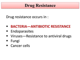 Drug Resistance

Drug resistance occurs in :

   BACTERIA—ANTIBIOTIC RESISTANCE
   Endoparasites
   Viruses—Resistance to antiviral drugs
   Fungi
   Cancer cells
 