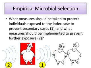 Empirical Microbial Selection
• What measures should be taken to protect
  individuals exposed to the index case to
  prevent secondary cases (1), and what
  measures should be implemented to prevent
  further exposure (2)?




2                  1
 