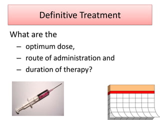 Definitive Treatment
What are the
 – optimum dose,
 – route of administration and
 – duration of therapy?
 