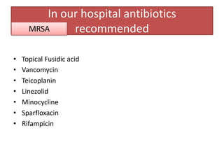 In our hospital antibiotics
      MRSA     recommended

•   Topical Fusidic acid
•   Vancomycin
•   Teicoplanin
•   Linezolid
•   Minocycline
•   Sparfloxacin
•   Rifampicin
 