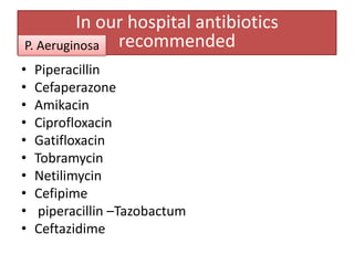 In our hospital antibiotics
P. Aeruginosa recommended
•   Piperacillin
•   Cefaperazone
•   Amikacin
•   Ciprofloxacin
•   Gatifloxacin
•   Tobramycin
•   Netilimycin
•   Cefipime
•    piperacillin –Tazobactum
•   Ceftazidime
 