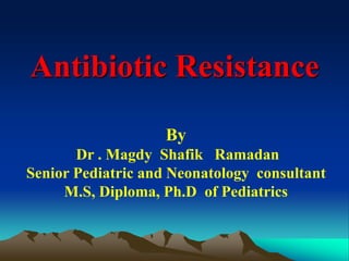 Antibiotic Resistance
By
Dr . Magdy Shafik Ramadan
Senior Pediatric and Neonatology consultant
M.S, Diploma, Ph.D of Pediatrics
 