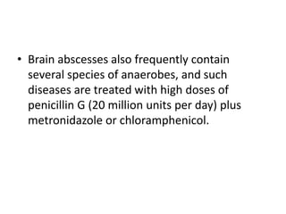 • Brain abscesses also frequently contain
several species of anaerobes, and such
diseases are treated with high doses of
penicillin G (20 million units per day) plus
metronidazole or chloramphenicol.
 