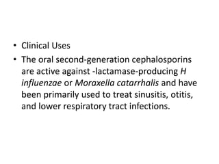 • Clinical Uses
• The oral second-generation cephalosporins
are active against -lactamase-producing H
influenzae or Moraxella catarrhalis and have
been primarily used to treat sinusitis, otitis,
and lower respiratory tract infections.
 