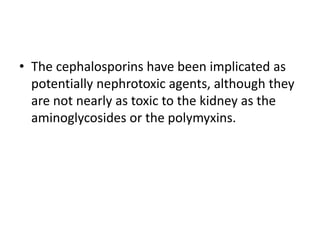 • The cephalosporins have been implicated as
potentially nephrotoxic agents, although they
are not nearly as toxic to the kidney as the
aminoglycosides or the polymyxins.
 