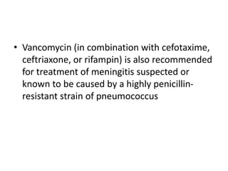 • Vancomycin (in combination with cefotaxime,
ceftriaxone, or rifampin) is also recommended
for treatment of meningitis suspected or
known to be caused by a highly penicillin-
resistant strain of pneumococcus
 