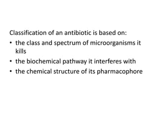 Classification of an antibiotic is based on:
• the class and spectrum of microorganisms it
kills
• the biochemical pathway it interferes with
• the chemical structure of its pharmacophore
 