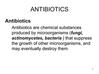 1
ANTIBIOTICS
Antibiotics
Antibiotics are chemical substances
produced by microorganisms (fungi,
actinomycetes, bacteria ) that suppress
the growth of other microorganisms, and
may eventually destroy them.
 
