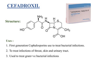 CEFADROXIL
Structure:
Uses :
1. First generation Cephalosporins use to treat bacterial infections.
2. To treat infections of throat, skin and urinary tract.
3. Used to treat gram+ve bacterial infections
 