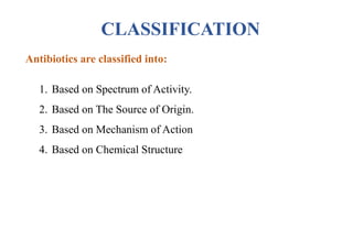 CLASSIFICATION
Antibiotics are classified into:
1. Based on Spectrum of Activity.
2. Based on The Source of Origin.
3. Based on Mechanism of Action
4. Based on Chemical Structure
 