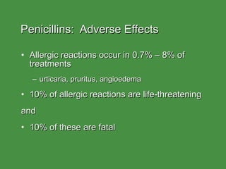 Penicillins:  Adverse Effects Allergic reactions occur in 0.7% – 8% of treatments  urticaria, pruritus, angioedema 10% of allergic reactions are life-threatening and  10% of these are fatal 