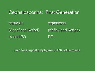 Cephalosporins:  First Generation cefazolin cephalexin (Ancef and Kefzol) (Keflex and Keftab) IV and PO PO used for surgical prophylaxis, URIs, otitis media 