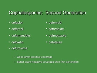 Cephalosporins:  Second Generation cefaclor •   cefonicid cefprozil •  ceforanide cefamandole •   cefmetazole cefoxitin •   cefotetan cefuroxime Good gram-positive coverage Better gram-negative coverage than first generation 