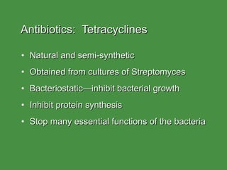 Antibiotics:  Tetracyclines Natural and semi-synthetic Obtained from cultures of Streptomyces Bacteriostatic—inhibit bacterial growth Inhibit protein synthesis Stop many essential functions of the bacteria 