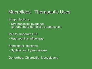 Macrolides:  Therapeutic Uses Strep infections Streptococcus pyogenes  (group A beta-hemolytic streptococci)   Mild to moderate URI Haemophilus influenzae Spirochetal infections Syphilis and Lyme disease Gonorrhea, Chlamydia, Mycoplasma 