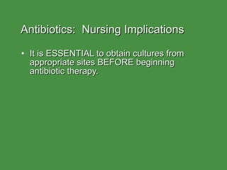 Antibiotics:  Nursing Implications It is ESSENTIAL to obtain cultures from appropriate sites BEFORE beginning antibiotic therapy. 