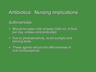 Antibiotics:  Nursing Implications Sulfonamides Should be taken with at least 2400 mL of fluid  per day, unless contraindicated. Due to photosensitivity, avoid sunlight and  tanning beds. These agents reduce the effectiveness of  oral contraceptives. 
