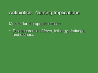 Antibiotics:  Nursing Implications Monitor for therapeutic effects: Disappearance of fever, lethargy, drainage, and redness 