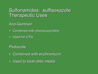 Sulfonamides:  sulfisoxazole  Therapeutic Uses Azo-Gantrisin Combined with phenazopyridine  Used for UTIs Pediazole Combined with erythromycin Used to treat otitis media  