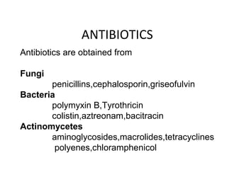 ANTIBIOTICS
Antibiotics are obtained from
Fungi
penicillins,cephalosporin,griseofulvin
Bacteria
polymyxin B,Tyrothricin
colistin,aztreonam,bacitracin
Actinomycetes
aminoglycosides,macrolides,tetracyclines
polyenes,chloramphenicol
 