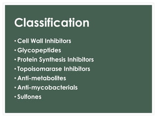 Classification 
• Cell Wall Inhibitors 
• Glycopeptides 
• Protein Synthesis Inhibitors 
• Topoisomarase Inhibitors 
• Anti-metabolites 
• Anti-mycobacterials 
• Sulfones 
 