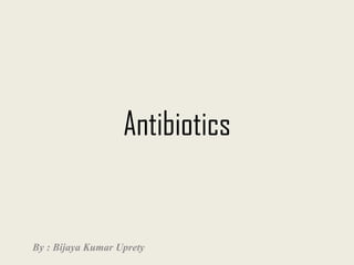 Antibiotics 
By : Bijaya Kumar Uprety  