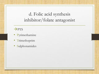 d. Folic acid synthesis
inhibitor/folate antagonist
PTS
• Pyrimethamine
• Trimethoprim
• Sulphonamides
 