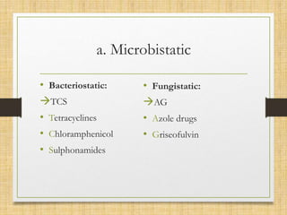 a. Microbistatic
• Bacteriostatic:
TCS
• Tetracyclines
• Chloramphenicol
• Sulphonamides
• Fungistatic:
AG
• Azole drugs
• Griseofulvin
 