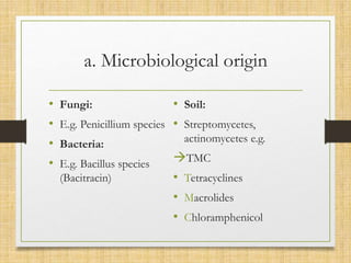 a. Microbiological origin
• Fungi:
• E.g. Penicillium species
• Bacteria:
• E.g. Bacillus species
(Bacitracin)
• Soil:
• Streptomycetes,
actinomycetes e.g.
TMC
• Tetracyclines
• Macrolides
• Chloramphenicol
 