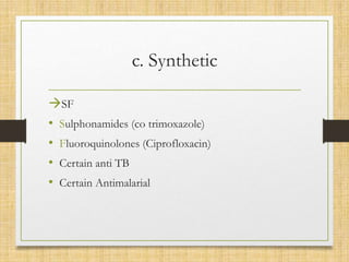 c. Synthetic
SF
• Sulphonamides (co trimoxazole)
• Fluoroquinolones (Ciprofloxacin)
• Certain anti TB
• Certain Antimalarial
 