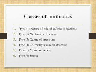 Classes of antibiotics
1. Type (1) Nature of microbes/microorganisms
2. Type (2) Mechanism of action
3. Type (3) Nature of spectrum
4. Type (4) Chemistry/chemical structure
5. Type (5) Nature of action
6. Type (6) Source
 