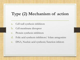 Type (2) Mechanism of action
a. Cell wall synthesis inhibitors
b. Cell membrane disruptor
c. Protein synthesis inhibitors
d. Folic acid synthesis inhibitors/ folate antagonists
e. DNA, Nucleic acid synthesis/function inbitors
 