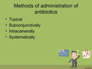 Methods of administration of
antibiotics
• Topical
• Subconjunctivally
• Intracamerally
• Systematically
 